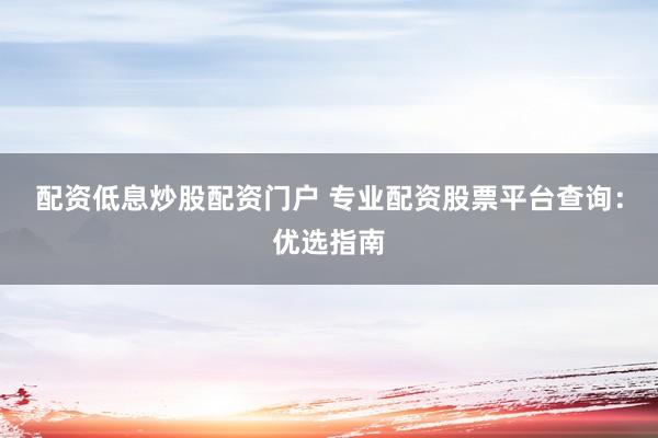 配资低息炒股配资门户 专业配资股票平台查询:优选指南