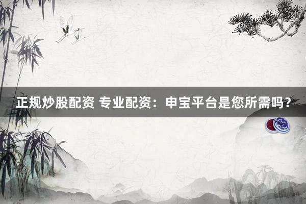 正规炒股配资 专业配资：申宝平台是您所需吗？