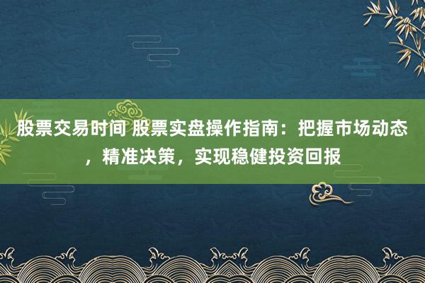 股票交易时间 股票实盘操作指南：把握市场动态，精准决策，实现稳健投资回报
