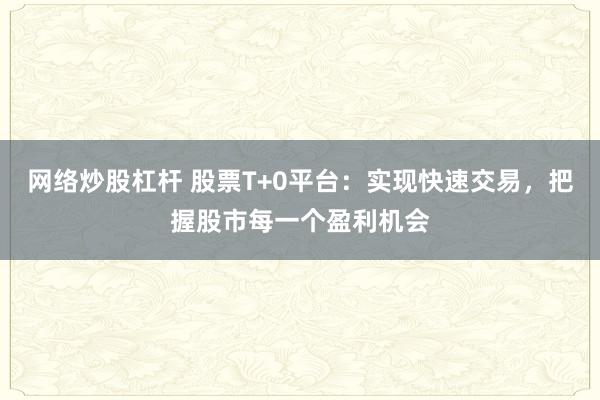 网络炒股杠杆 股票T+0平台：实现快速交易，把握股市每一个盈利机会