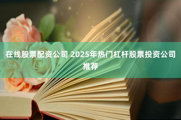 在线股票配资公司 2025年热门杠杆股票投资公司推荐