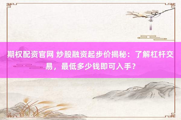 期权配资官网 炒股融资起步价揭秘：了解杠杆交易，最低多少钱即可入手？