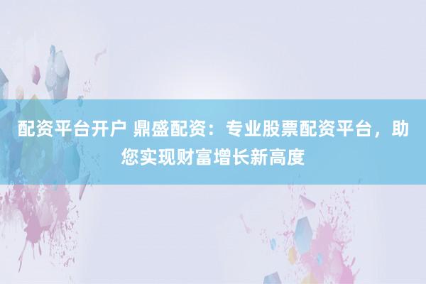 配资平台开户 鼎盛配资：专业股票配资平台，助您实现财富增长新高度