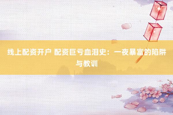 线上配资开户 配资巨亏血泪史:一夜暴富的陷阱与教训