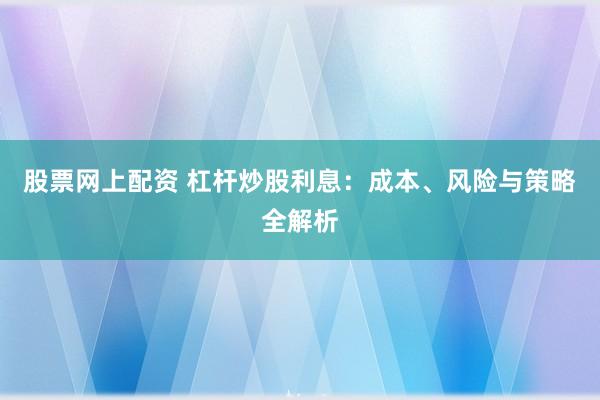 股票网上配资 杠杆炒股利息：成本、风险与策略全解析