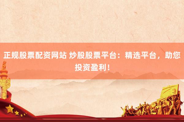 正规股票配资网站 炒股股票平台：精选平台，助您投资盈利！