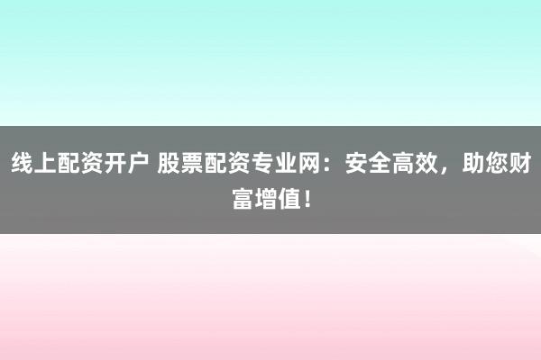 线上配资开户 股票配资专业网：安全高效，助您财富增值！