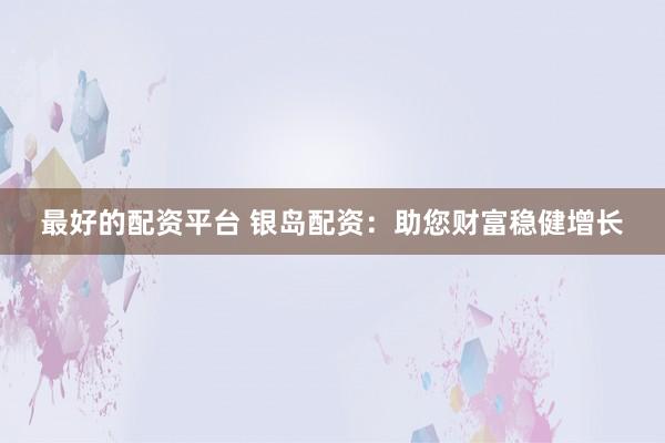 最好的配资平台 银岛配资：助您财富稳健增长