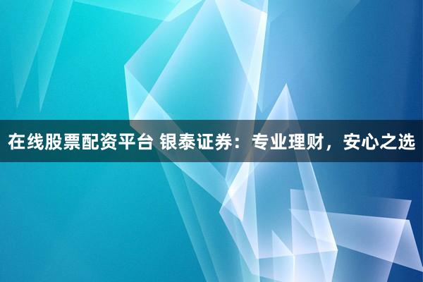 在线股票配资平台 银泰证券：专业理财，安心之选