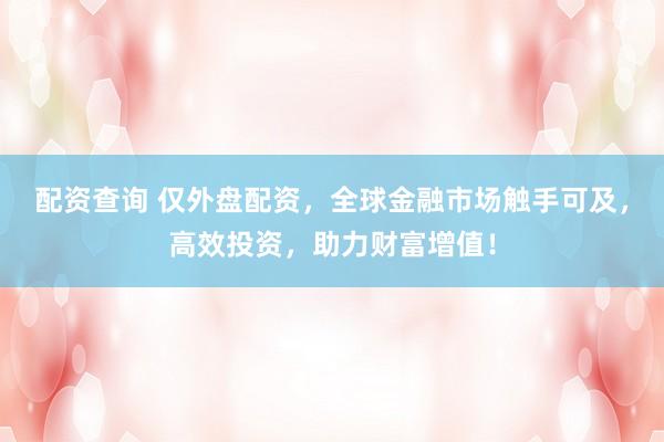 配资查询 仅外盘配资，全球金融市场触手可及，高效投资，助力财富增值！