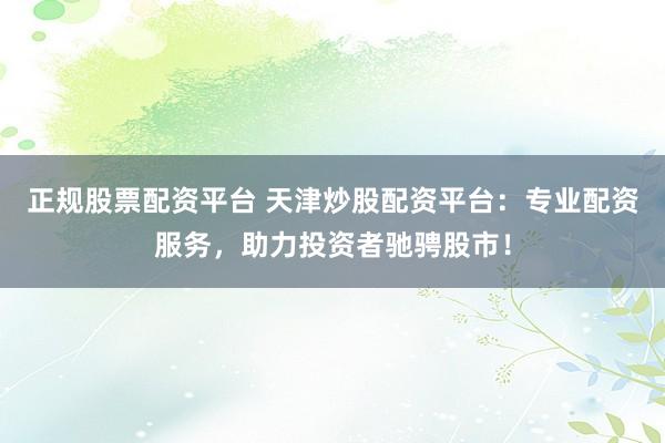 正规股票配资平台 天津炒股配资平台：专业配资服务，助力投资者驰骋股市！