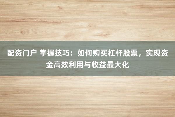 配资门户 掌握技巧：如何购买杠杆股票，实现资金高效利用与收益最大化