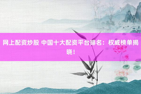 网上配资炒股 中国十大配资平台排名：权威榜单揭晓！