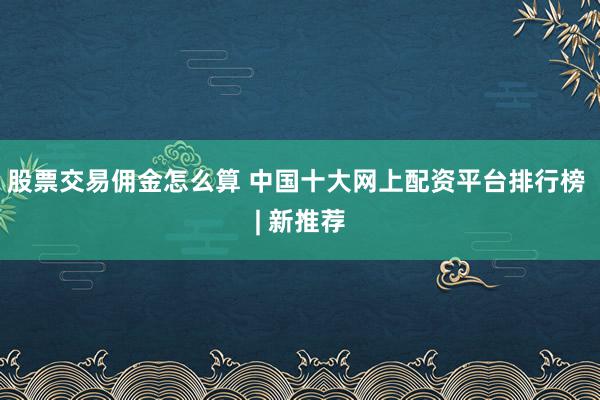 股票交易佣金怎么算 中国十大网上配资平台排行榜 | 新推荐