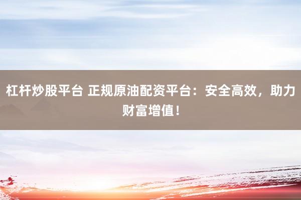 杠杆炒股平台 正规原油配资平台:安全高效,助力财富增值!