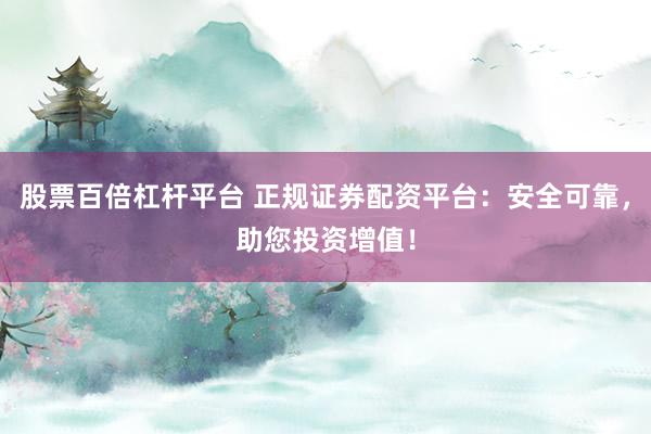 股票百倍杠杆平台 正规证券配资平台:安全可靠,助您投资增值!
