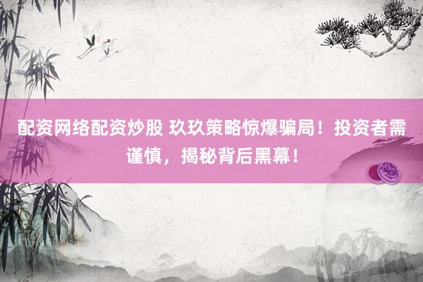 配资网络配资炒股 玖玖策略惊爆骗局!投资者需谨慎,揭秘背后黑幕!