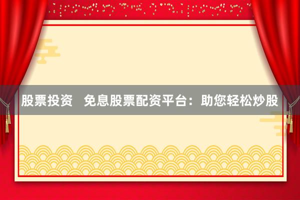 股票投资 免息股票配资平台:助您轻松炒股