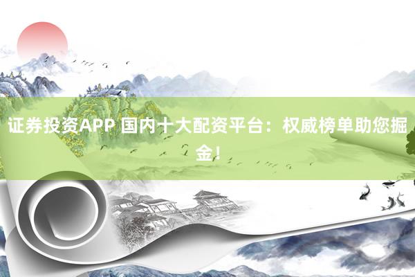 证券投资APP 国内十大配资平台：权威榜单助您掘金！