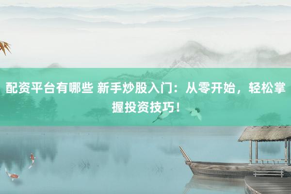 配资平台有哪些 新手炒股入门：从零开始，轻松掌握投资技巧！