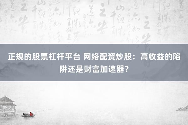 正规的股票杠杆平台 网络配资炒股：高收益的陷阱还是财富加速器？