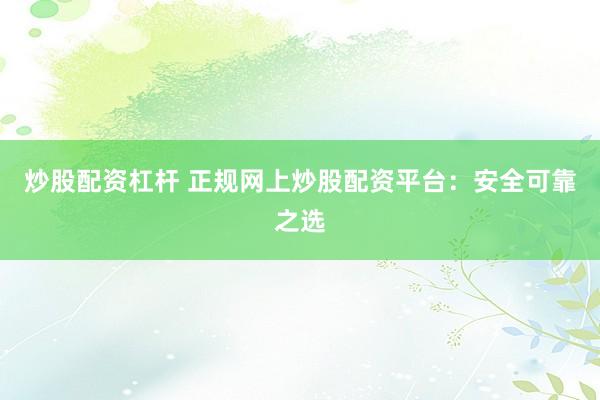 炒股配资杠杆 正规网上炒股配资平台：安全可靠之选