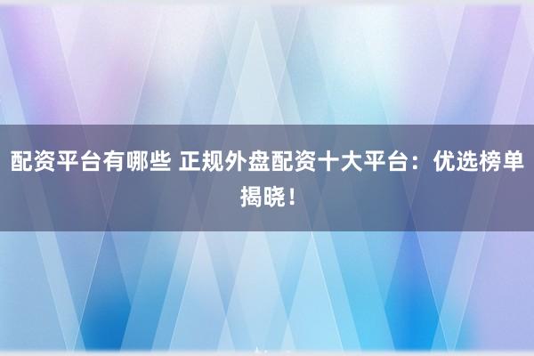 配资平台有哪些 正规外盘配资十大平台:优选榜单揭晓!