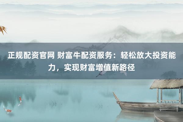 正规配资官网 财富牛配资服务:轻松放大投资能力,实现财富增值新路径