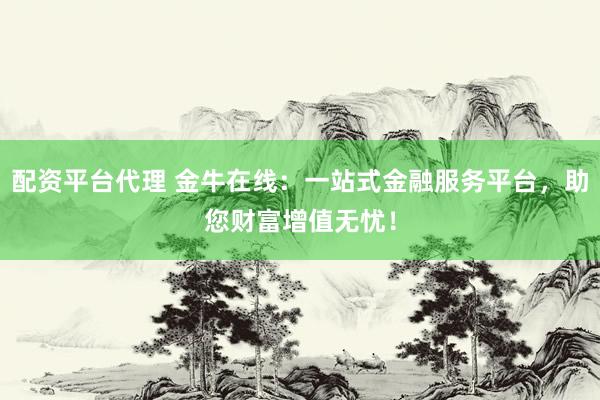 配资平台代理 金牛在线:一站式金融服务平台,助您财富增值无忧!