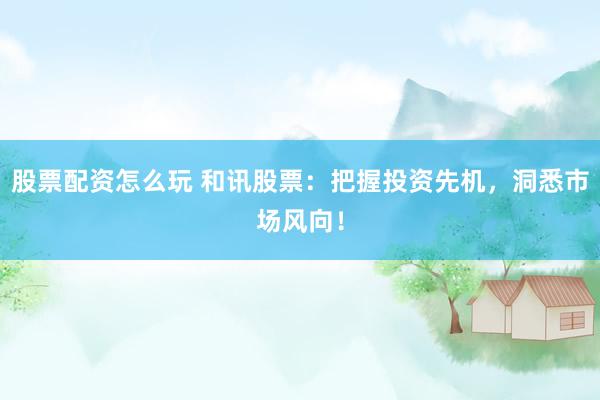 股票配资怎么玩 和讯股票:把握投资先机,洞悉市场风向!