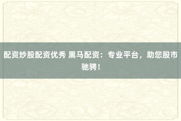 配资炒股配资优秀 黑马配资:专业平台,助您股市驰骋!