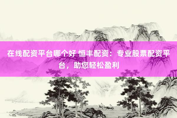 在线配资平台哪个好 恒丰配资:专业股票配资平台,助您轻松盈利