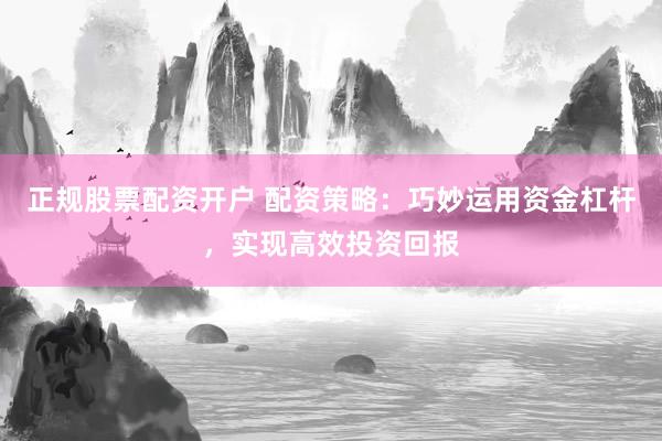 正规股票配资开户 配资策略:巧妙运用资金杠杆,实现高效投资回报