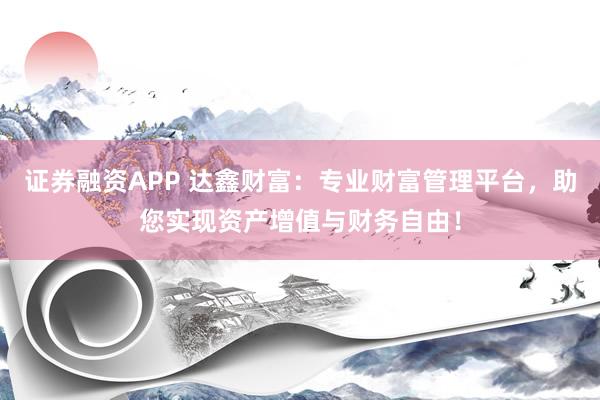 证券融资APP 达鑫财富:专业财富管理平台,助您实现资产增值与财务自由!
