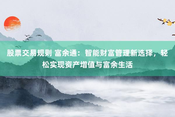 股票交易规则 富余通:智能财富管理新选择,轻松实现资产增值与富余生活