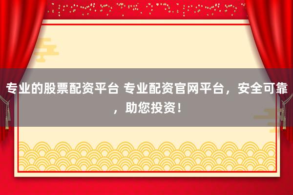 专业的股票配资平台 专业配资官网平台,安全可靠,助您投资!