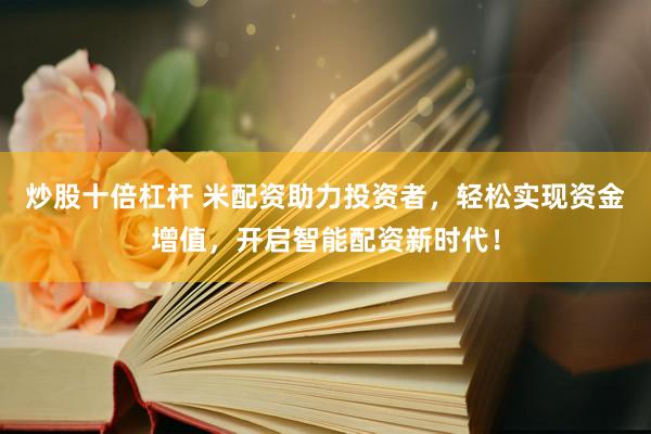 炒股十倍杠杆 米配资助力投资者,轻松实现资金增值,开启智能配资新时代!