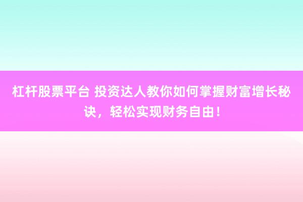 杠杆股票平台 投资达人教你如何掌握财富增长秘诀,轻松实现财务自由!