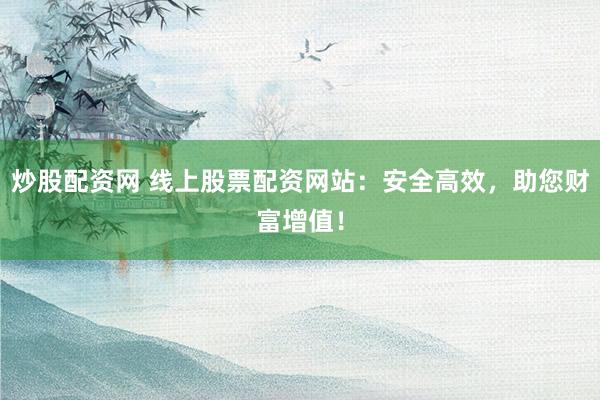 炒股配资网 线上股票配资网站：安全高效，助您财富增值！
