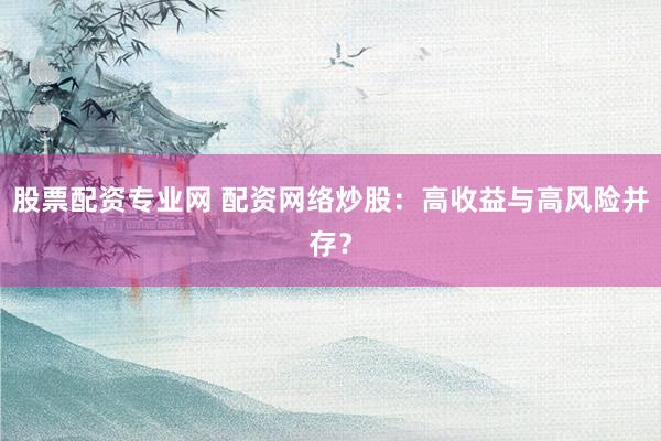 股票配资专业网 配资网络炒股:高收益与高风险并存?