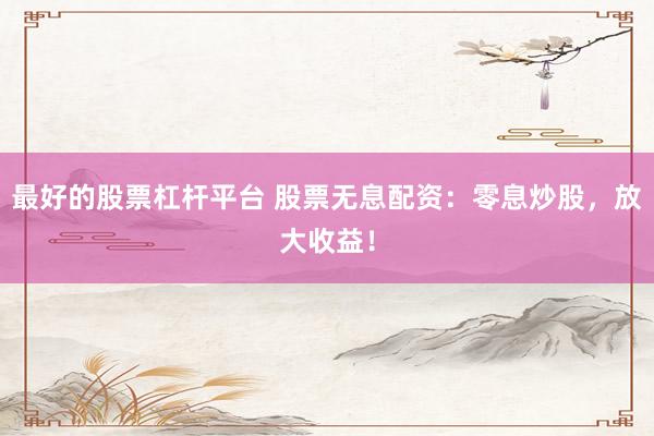 最好的股票杠杆平台 股票无息配资:零息炒股,放大收益!