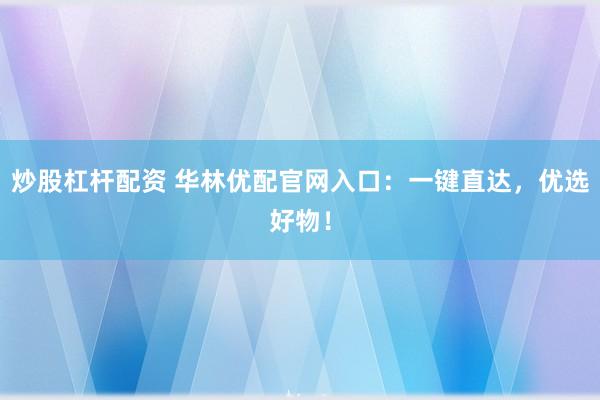 炒股杠杆配资 华林优配官网入口:一键直达,优选好物!