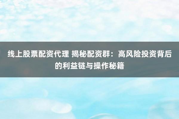 线上股票配资代理 揭秘配资群:高风险投资背后的利益链与操作秘籍