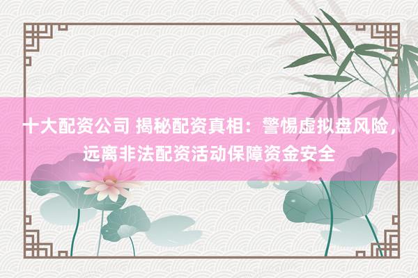 十大配资公司 揭秘配资真相:警惕虚拟盘风险,远离非法配资活动保障资金安全