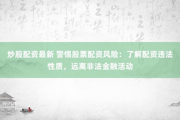 炒股配资最新 警惕股票配资风险:了解配资违法性质,远离非法金融活动