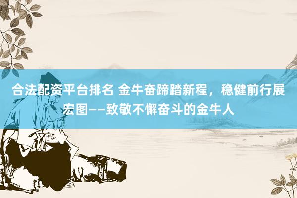 合法配资平台排名 金牛奋蹄踏新程,稳健前行展宏图——致敬不懈奋斗的金牛人