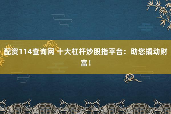 配资114查询网 十大杠杆炒股指平台:助您撬动财富!
