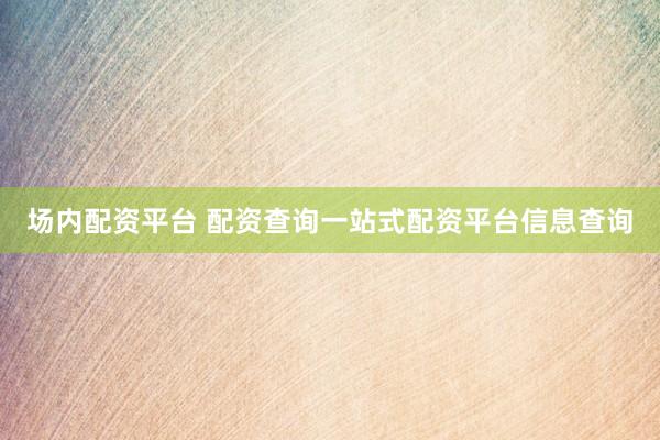 场内配资平台 配资查询一站式配资平台信息查询