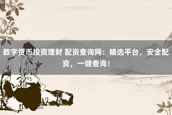 数字货币投资理财 配资查询网：精选平台，安全配资，一键查询！