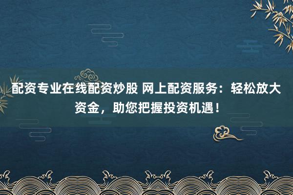 配资专业在线配资炒股 网上配资服务：轻松放大资金，助您把握投资机遇！